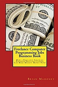 Freelance Computer Programming Jobs Business Book: How a Freelance Software Engineer Freelance Coding Can Make Massive Money Now! (Paperback)