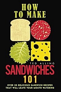 How to Make Sandwiches 101: Over 25 Delicious Sandwich Recipes That Will Leave Your Mouth Watering (Paperback)