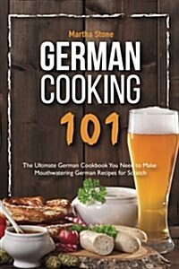 German Cooking 101: The Ultimate German Cookbook You Need to Make Mouthwatering German Recipes for Scratch (Paperback)