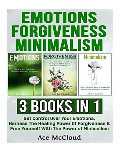 Emotions: Forgiveness: Minimalism: 3 Books in 1: Get Control Over Your Emotions, Harness the Healing Power of Forgiveness & Free (Paperback)