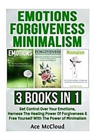 Emotions: Forgiveness: Minimalism: 3 Books in 1: Get Control Over Your Emotions, Harness the Healing Power of Forgiveness & Free (Paperback)