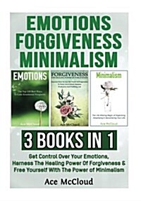Emotions: Forgiveness: Minimalism: 3 Books in 1: Get Control Over Your Emotions, Harness the Healing Power of Forgiveness & Free (Paperback)