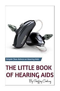 The Little Book of Hearing AIDS: Hearing AIDS Types and Technology, Simple, Clear, No Gibberish Explanations of Hearing AIDS, Their Pros and Cons, Typ (Paperback)