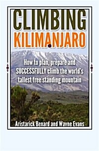 Climbing Kilimanjaro: How to Plan, Prepare and Successfully Climb the Worlds Tallest Free Standing Mountain. (Paperback)