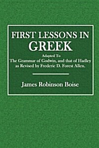 First Lessons in Greek: Adapted to the Grammar of Godwin, and That of Hadley as Revised by Frederic D. Forest Allen (Paperback)