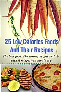 25 Low Calories Foods and Their Recipes: The Best Foods for Losing Weight and the Easiest Recipes You Should Try (Paperback)