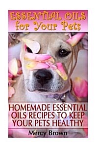 Essential Oils for Your Pets: Homemade Essential Oils Recipes to Keep Your Pets Healthy: (Essential Oils for Dogs, Essential Oils for Cats) (Paperback)