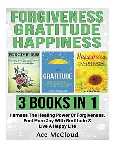 Forgiveness: Gratitude: Happiness: 3 Books in 1: Harness the Healing Power of Forgiveness, Feel More Joy with Gratitude & Live a Ha (Paperback)