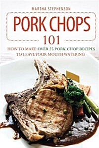 Pork Chops 101: How to Make Over 25 Pork Chop Recipes to Leave Your Mouth Watering (Paperback)