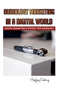 Audiology Marketing in a Digital World: A Modern Digital Audiology Marketing How to (Paperback)