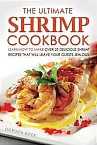 The Ultimate Shrimp Cookbook: Learn How to Make Over 25 Delicious Shrimp Recipes That Will Leave Your Guests Jealous (Paperback)