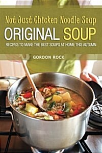 Not Just Chicken Noodle Soup: Original Soup Recipes to Make the Best Soups at Home This Autumn (Paperback)