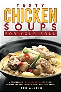 Tasty Chicken Soups for Your Soul: A Comprehensive Chicken Soup Recipe Book to Make the Best Chicken Soups for Your Family (Paperback)