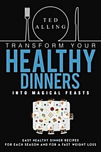 Transform Your Healthy Dinners Into Magical Feasts: Easy Healthy Dinner Recipes for Each Season and for a Fast Weight Loss (Paperback)