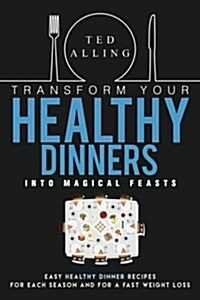 Transform Your Healthy Dinners Into Magical Feasts: Easy Healthy Dinner Recipes for Each Season and for a Fast Weight Loss (Paperback)