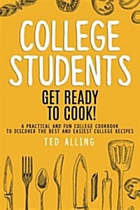 College Students: Get Ready to Cook!: A Practical and Fun College Cookbook to Discover the Best and Easiest College Recipes (Paperback)