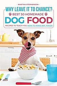 Why Leave It to Chance?: Best 50 Homemade Dog Food Recipes to Teach You How to Make Dog Foods (Paperback)
