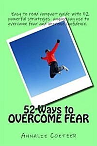 52 Ways to Overcome Fear: Easy to Read Compact Guide with 52 Powerful Strategies Anyone Can Use to Overcome Fear and Improve Confidence (Paperback)