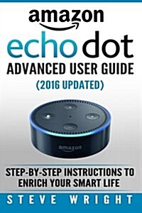 Amazon Echo Dot: Amazon Dot Advanced User Guide (2017 Updated): Step-By-Step Instructions to Enrich Your Smart Life! (Amazon Echo, Dot, (Paperback)