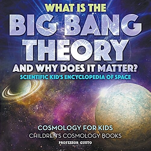 What Is the Big Bang Theory and Why Does It Matter? - Scientific Kids Encyclopedia of Space - Cosmology for Kids - Childrens Cosmology Books (Paperback)