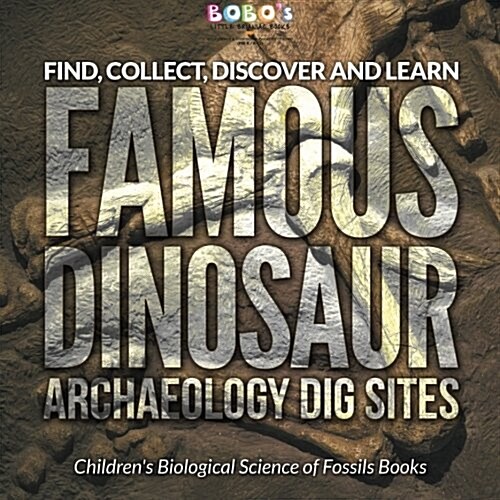 Find, Collect, Discover and Learn: Famous Dinosaur Archaeology Dig Sites - Childrens Biological Science of Fossils Books (Paperback)