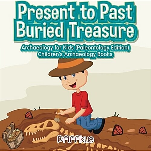 Present to Past - Buried Treasure: Archaeology for Kids (Paleontology Edition) - Childrens Archaeology Books (Paperback)