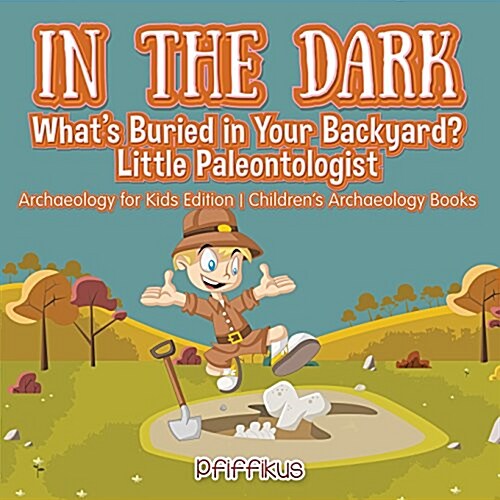 In the Dark: Whats Buried in Your Backyard? Little Paleontologist - Archaeology for Kids Edition - Childrens Archaeology Books (Paperback)