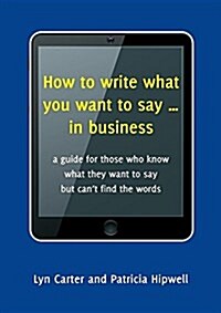 How to Write What You Want to Say ... in Business: A Guide for Those Who Know What They Want to Say But Cant Find the Words (Paperback)