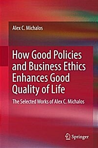 How Good Policies and Business Ethics Enhance Good Quality of Life: The Selected Works of Alex C. Michalos (Hardcover, 2017)