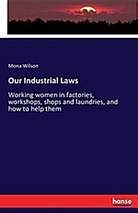 Our Industrial Laws: Working women in factories, workshops, shops and laundries, and how to help them (Paperback)