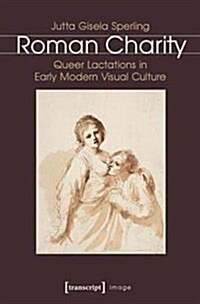 Roman Charity: Queer Lactations in Early Modern Visual Culture (Paperback)