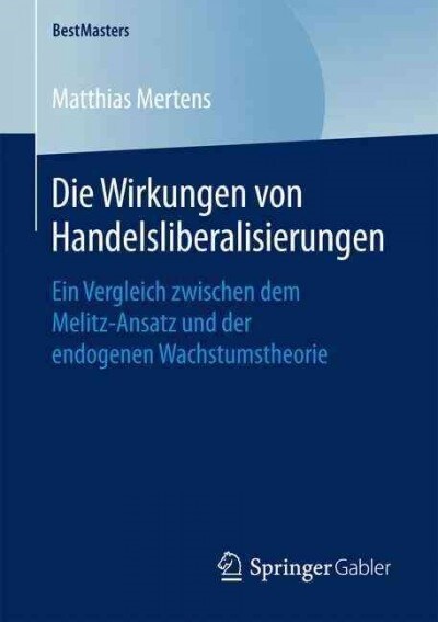 Die Wirkungen Von Handelsliberalisierungen: Ein Vergleich Zwischen Dem Melitz-Ansatz Und Der Endogenen Wachstumstheorie (Paperback)