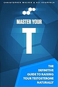 Master Your T: The Definitive Guide To Raising Your Testosterone Naturally (Paperback)