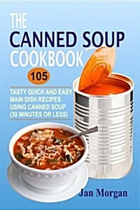 The Canned Soup Cookbook: 105 Tasty Quick and Easy Main Dish Recipes Using Canned Soup (30 Minutes or Less) (Paperback)