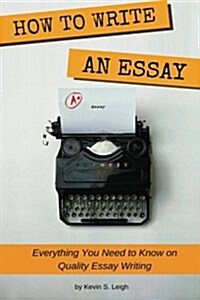 How to Write an Essay: Everything You Need to Know on Quality Essay Writing (Paperback)