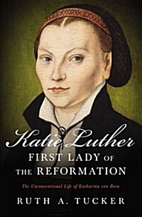 Katie Luther, First Lady of the Reformation: The Unconventional Life of Katharina Von Bora (Paperback)