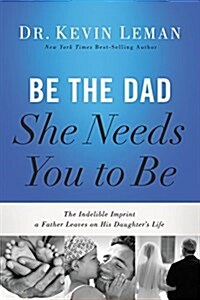 Be the Dad She Needs You to Be: The Indelible Imprint a Father Leaves on His Daughters Life (Paperback)