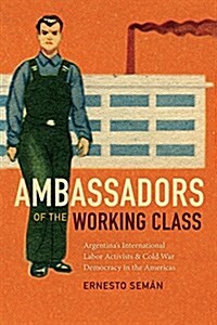 Ambassadors of the Working Class: Argentinas International Labor Activists and Cold War Democracy in the Americas (Hardcover)