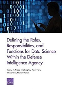 Defining the Roles, Responsibilities, and Functions for Data Science Within the Defense Intelligence Agency (Paperback)