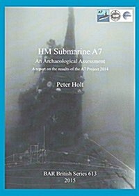 HM Submarine A7 : An Archaeological Assessment: A report on the results of the A7 Project 2014 (Paperback)