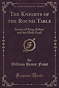 The Knights of the Round Table: Stories of King Arthur and the Holy Grail (Classic Reprint) (Paperback)