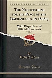 The Negotiations for the Peace of the Dardanelles, in 1808-9, Vol. 2 of 2: With Dispatches and Official Documents (Classic Reprint) (Paperback)