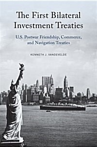 The First Bilateral Investment Treaties: U.S. Postwar Friendship, Commerce, and Navigation Treaties (Hardcover)