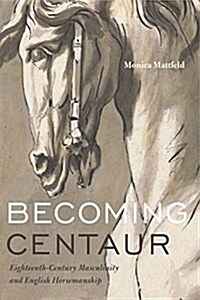 Becoming Centaur: Eighteenth-Century Masculinity and English Horsemanship (Hardcover)