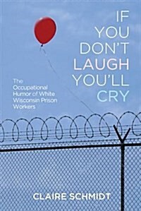 If You Dont Laugh Youll Cry: The Occupational Humor of White Wisconsin Prison Workers (Hardcover)