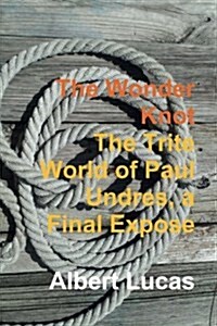 The Wonder Knot - The Trite World of Paul Undres, a Final Expose (Paperback)