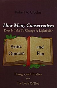How Many Conservatives Does It Take to Change a Lightbulb?: Passages and Parables from the Book of Bob: Satire, Opinion, and Fun (Paperback)
