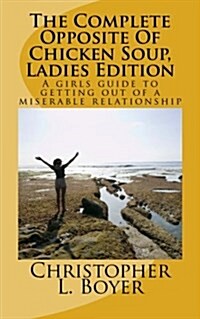 The Complete Opposite of Chicken Soup, Ladies Edition: A Girls Guide to Getting Out of a Miserable Relationship (Paperback)