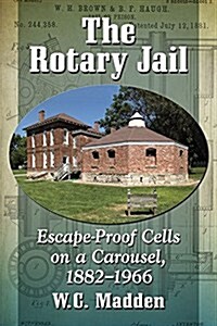 The Rotary Jail: Escape-Proof Cells on a Carousel, 1882-1966 (Paperback)