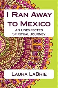 I Ran Away to Mexico: An Unexpected Spiritual Journey (Paperback)